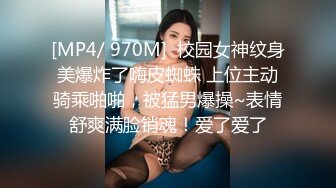 [MP4/ 970M]  校园女神纹身美爆炸了嗨皮蜘蛛 上位主动骑乘啪啪，被猛男爆操~表情舒爽满脸销魂！爱了爱了