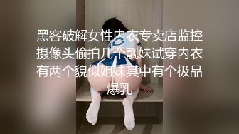 黑客破解女性内衣专卖店监控摄像头偷拍几个靓妹试穿内衣有两个貌似姐妹其中有个极品爆乳