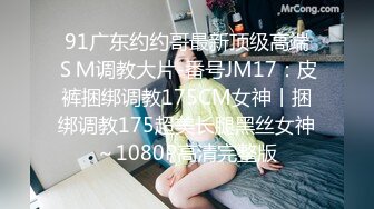 91广东约约哥最新顶级高端ＳＭ调教大片-番号JM17：皮裤捆绑调教175CM女神丨捆绑调教175超美长腿黑丝女神～1080P高清完整版