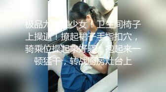 极品尤物美少女！卫生间椅子上操逼！撩起裙子手指扣穴，骑乘位操起来好骚，抱起来一顿猛干，转战厨房灶台上