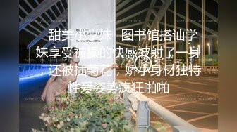 ✿甜美小学妹✿图书馆搭讪学妹享受被操的快感被射了一身，还被插菊花，娇小身材独特性爱姿势疯狂啪啪