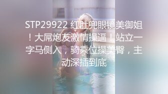 STP29922 红肚兜眼镜美御姐！大屌炮友激情操逼！站立一字马侧入，骑乘位操美臀，主动深插到底