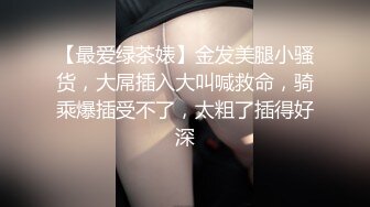 【最爱绿茶婊】金发美腿小骚货，大屌插入大叫喊救命，骑乘爆插受不了，太粗了插得好深