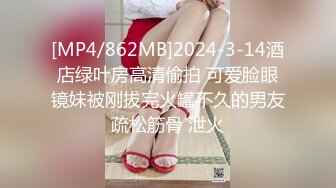 [MP4/862MB]2024-3-14酒店绿叶房高清偷拍 可爱脸眼镜妹被刚拔完火罐不久的男友疏松筋骨 泄火