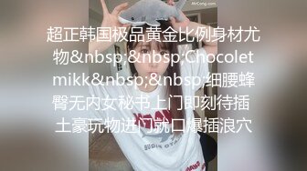 超正韩国极品黄金比例身材尤物&nbsp;&nbsp;Chocoletmikk&nbsp;&nbsp;细腰蜂臀无内女秘书上门即刻待插 土豪玩物进门就口爆插浪穴