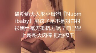 逼粉奶大人形小母狗『Nuomibaby』男孩子是不是对白衬衫黑丝毫无抵抗力呢？自己坐上哥哥大肉棒 把他榨干