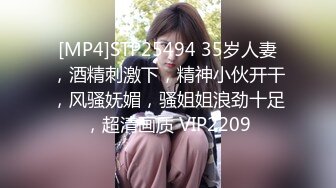 [MP4]STP25494 35岁人妻，酒精刺激下，精神小伙开干，风骚妩媚，骚姐姐浪劲十足，超清画质 VIP2209