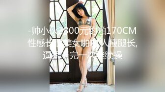 -帅小伙2800元约啪170CM性感长腿美女啪啪,人瘦腿长,逼紧干完一次继续操