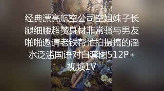 经典漂亮航空公司空姐妹子长腿细腰超赞身材非常骚与男友啪啪邀请老铁帮忙拍摄搞的淫水泛滥国语对白套图512P+视频1V