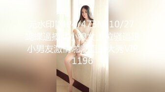 无水印[MP4/473M]10/27 蝴蝶逼摘女小狼女上位骚逼跟小男友激情啪啪直播大秀VIP1196