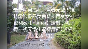 最新宅男福利！青春无敌！推特露脸极品女菩萨，百变女神福利姬【nainai】定制，桃子臀一线天馒头逼裸舞摇奶各种挑逗 (1)