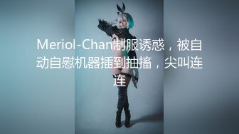 Meriol-Chan制服诱惑，被自动自慰机器插到抽搐，尖叫连连