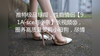 推特极品绿帽，性瘾情侣【91A-sce与小条】长视频⑩，圈养高质量萝莉小母狗，尽情玩弄