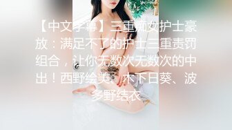 【中文字幕】三重痴女护士豪放：满足不了的护士三重责罚组合，让你无数次无数次的中出！西野绘美、木下日葵、波多野结衣