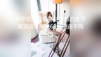 中年领导带着身材不错的女下属酒店开房玩69啪啪连干两炮