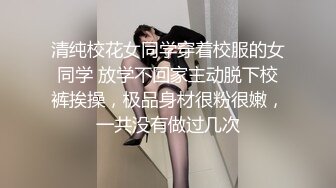 清纯校花女同学穿着校服的女同学 放学不回家主动脱下校裤挨操，极品身材很粉很嫩，一共没有做过几次