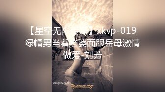 【星空无限传媒】xkvp-019 绿帽男当着老婆面跟岳母激情做爱-刘芳