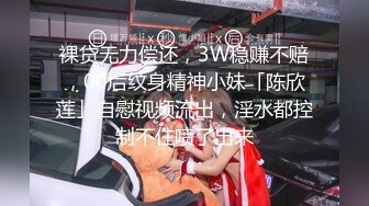 裸贷无力偿还，3W稳赚不赔，00后纹身精神小妹「陈欣莲」自慰视频流出，淫水都控制不住喷了出来