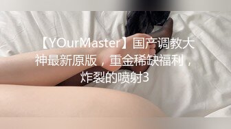 【YOurMaster】国产调教大神最新原版，重金稀缺福利，炸裂的喷射3