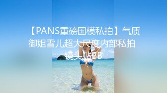 【PANS重磅国模私拍】气质御姐雪儿超大尺度内部私拍 镜头贴BB