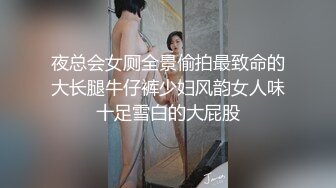 夜总会女厕全景偷拍最致命的大长腿牛仔裤少妇风韵女人味十足雪白的大屁股