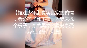 【推油少年】真实良家的偷情，老公孩子都不在，人妻来找个乐子，穿着黑丝，脱光享受异性服务，刺激