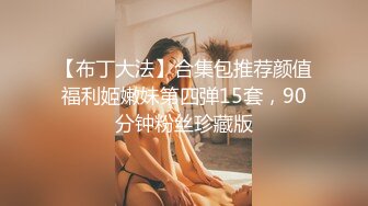 【布丁大法】合集包推荐颜值福利姬嫩妹第四弹15套，90分钟粉丝珍藏版