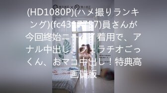 (HD1080P)(ハメ撮りランキング)(fc4317757)員さんが今回終始ニーハイ着用で、アナル中出し、フェラチオごっくん、おマコ中出し！特典高画質版