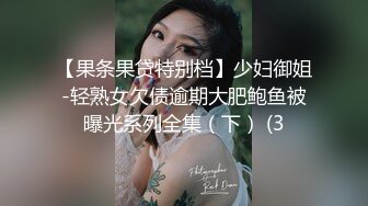 【果条果贷特别档】少妇御姐-轻熟女欠债逾期大肥鲍鱼被曝光系列全集（下） (3