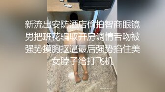 新流出安防酒店偷拍智商眼镜男把班花骗取开房调情舌吻被强势摸胸抠逼最后强势掐住美女脖子给打飞机