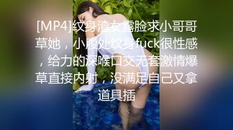 [MP4]纹身渣女露脸求小哥哥草她，小腹处纹身fuck很性感，给力的深喉口交无套激情爆草直接内射，没满足自己又拿道具插