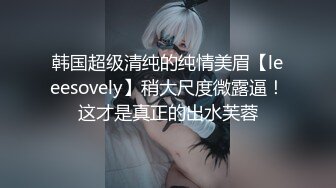 韩国超级清纯的纯情美眉【leeesovely】稍大尺度微露逼！这才是真正的出水芙蓉