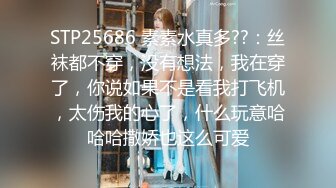 STP25686 素素水真多??：丝袜都不穿，没有想法，我在穿了，你说如果不是看我打飞机，太伤我的心了，什么玩意哈哈哈撒娇也这么可爱