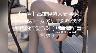 【台湾】高雄轻熟人妻 芙蓉姐，举办一女多男无限畅饮吃到饱的淫爱派对（综合精华重制版）