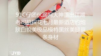 91C仔团伙漏网大神重出江湖老司机探花七月最新酒店约炮肤白貌美极品模特黑丝美腿苗条身材