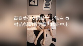 青春美少女眼睛大 皮肤白 身材苗条 阴唇肥厚无修正中出