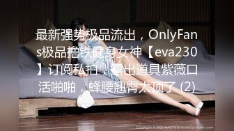 最新强势极品流出，OnlyFans极品撸铁健身女神【eva230】订阅私拍，露出道具紫薇口活啪啪，蜂腰翘臀太顶了 (2)