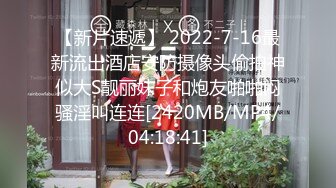 【新片速遞】 2022-7-16最新流出酒店安防摄像头偷拍神似大S靓丽妹子和炮友啪啪闷骚淫叫连连[2420MB/MP4/04:18:41]