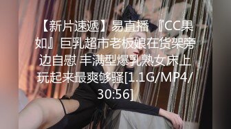 【新片速遞】易直播 『CC果如』巨乳超市老板娘在货架旁边自慰 丰满型爆乳熟女床上玩起来最爽够骚[1.1G/MP4/30:56]