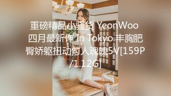 重磅精品小骚货 YeonWoo 四月最新作 In Tokyo 丰胸肥臀娇躯扭动勾人魂魄5V[159P/1.12G]