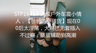 STP16419 大叔户外车震小情人，【爸爸的小骚货】现在00后太淫荡，大鸡巴无套插入不过瘾，跳蛋辅助到高潮