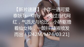 【新片速遞】 十年一遇可爱泰妖Ts--Kitty❤️ 美过当代网红，气质无与伦比，小娇躯撸着仙女棒，一颤抖 精液喷发而出！[242M/MP4/03:21]