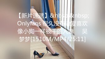 【新片速遞】&nbsp;&nbsp;Onlyfans 很久没有做爱喜欢像小狗一样被干的人妻❤️吴梦梦[1510M/MP4/25:11]