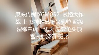 果冻传媒 YCM052  试婚大作战 上 女神性感挺尖乳粒 超级湿嫩白虎一线天 无套龟头顶宫内射浇筑 斑比