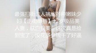 最强扫街达人挑战各种嫩妹少妇【走街串巷】32岁极品美人妻，肤白貌美，这次真是捡到宝了，没花多少钱干了好逼